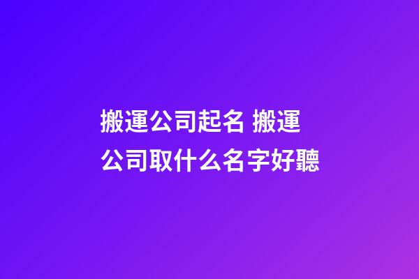 搬運公司起名 搬運公司取什么名字好聽-第1張-公司起名-玄機派